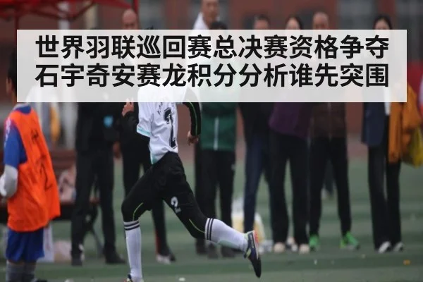 世界羽联巡回赛总决赛资格争夺石宇奇安赛龙积分分析谁先突围