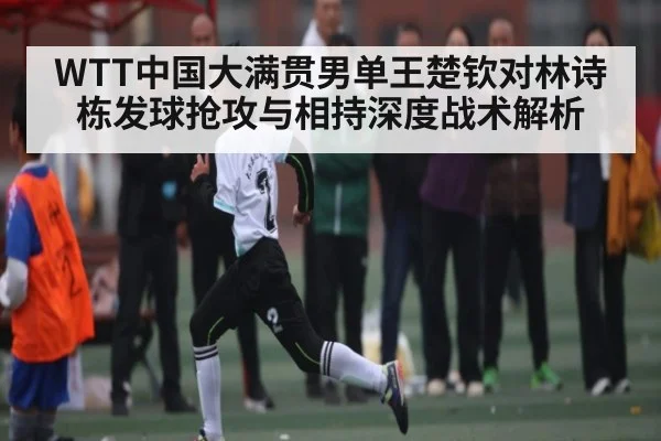WTT中国大满贯男单王楚钦对林诗栋发球抢攻与相持深度战术解析