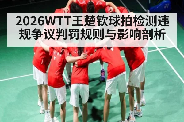 2026WTT王楚钦球拍检测违规争议判罚规则与影响剖析