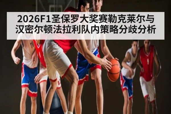 2026F1圣保罗大奖赛勒克莱尔与汉密尔顿法拉利队内策略分歧分析